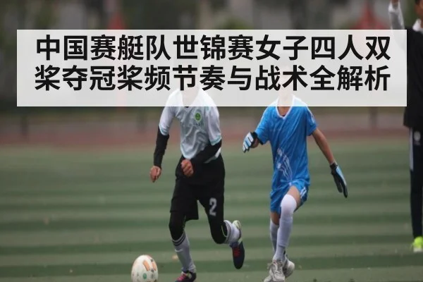 中国赛艇队世锦赛女子四人双桨夺冠桨频节奏与战术全解析